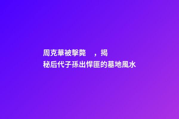 周克華被擊斃，揭秘后代子孫出悍匪的墓地風水